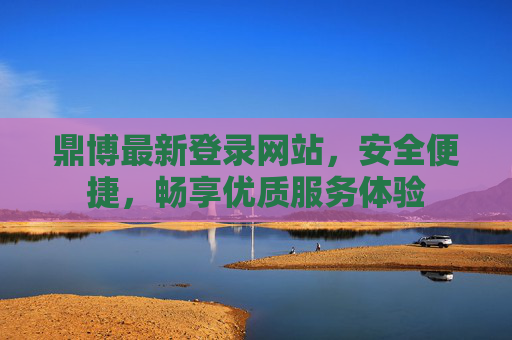 鼎博最新登录网站，安全便捷，畅享优质服务体验