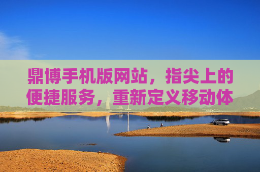 鼎博手机版网站，指尖上的便捷服务，重新定义移动体验，鼎博手机版，指尖便捷，重新定义移动体验