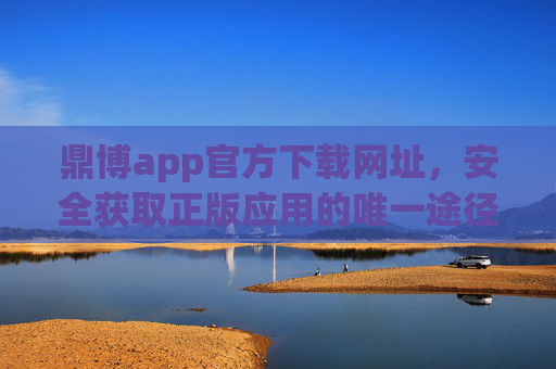 鼎博app官方下载网址，安全获取正版应用的唯一途径，鼎博app官方下载网址，安全获取正版应用的唯一途径