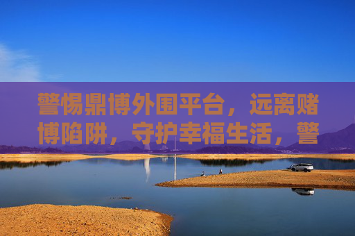 警惕鼎博外围平台，远离赌博陷阱，守护幸福生活，警惕鼎博外围平台，远离赌博陷阱守护幸福生活