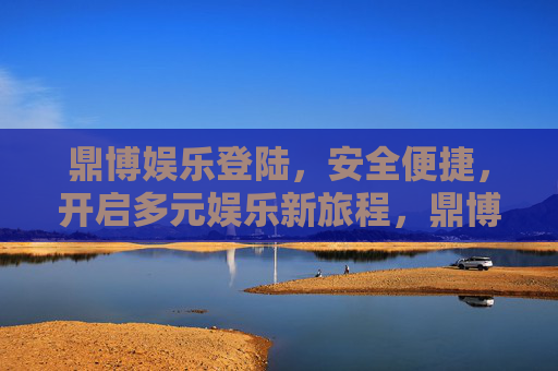 鼎博娱乐登陆，安全便捷，开启多元娱乐新旅程，鼎博娱乐登陆，安全便捷开启多元娱乐新旅程
