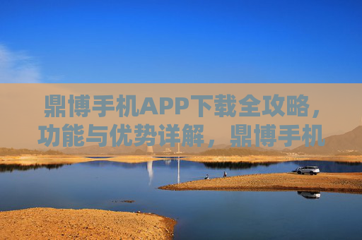 鼎博手机APP下载全攻略，功能与优势详解，鼎博手机APP下载全攻略，功能与优势详解
