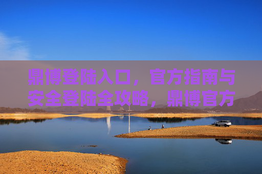 鼎博登陆入口，官方指南与安全登陆全攻略，鼎博官方登陆入口与安全全攻略