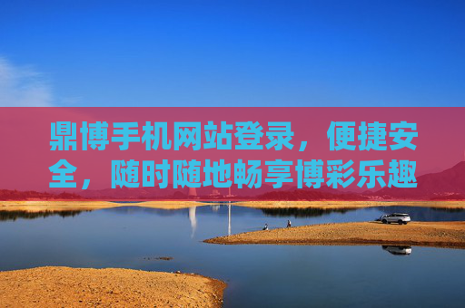鼎博手机网站登录，便捷安全，随时随地畅享博彩乐趣，鼎博手机网站登录，便捷安全，随时随地畅享博彩乐趣