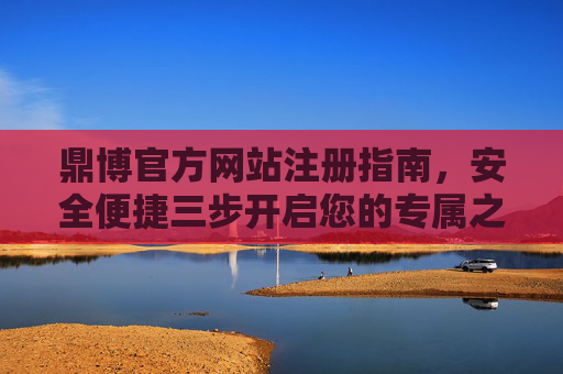 鼎博官方网站注册指南，安全便捷三步开启您的专属之旅，鼎博官网注册指南，安全便捷三步开启专属之旅