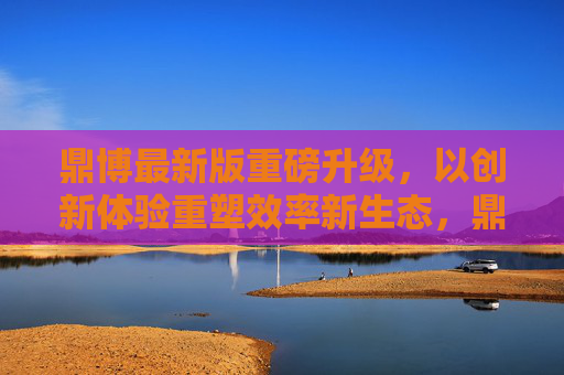 鼎博最新版重磅升级，以创新体验重塑效率新生态，鼎博最新版重磅升级，创新体验重塑效率新生态