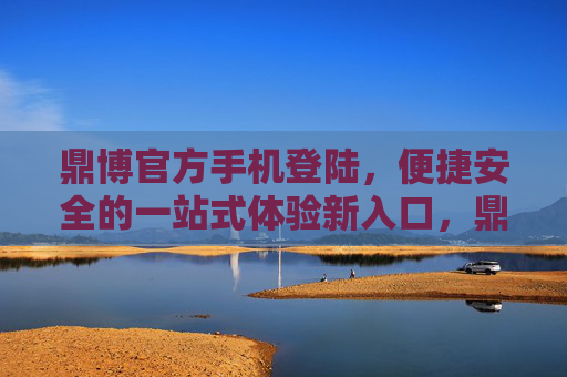 鼎博官方手机登陆，便捷安全的一站式体验新入口，鼎博官方手机登陆，便捷安全的一站式新入口