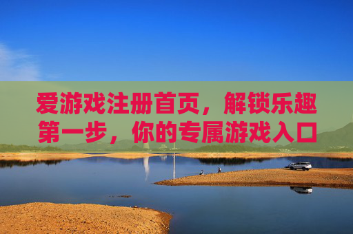 爱游戏注册首页，解锁乐趣第一步，你的专属游戏入口，爱游戏注册入口，解锁乐趣第一步