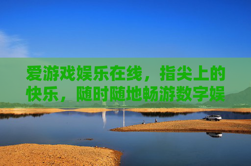 爱游戏娱乐在线，指尖上的快乐，随时随地畅游数字娱乐新天地，指尖数字娱乐，快乐随时畅游