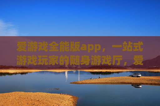 爱游戏全能版app，一站式游戏玩家的随身游戏厅，爱游戏全能版，随身一站式游戏厅