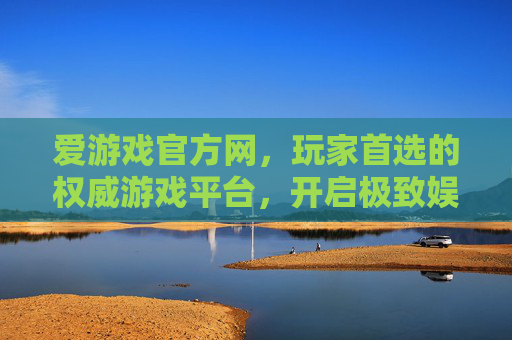 爱游戏官方网，玩家首选的权威游戏平台，开启极致娱乐新体验，爱游戏官方网，权威游戏平台，开启极致娱乐新体验