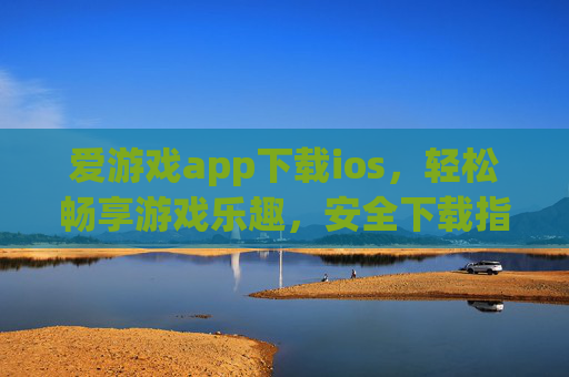 爱游戏app下载ios，轻松畅享游戏乐趣，安全下载指南，爱游戏app ios安全下载，轻松畅享游戏乐趣