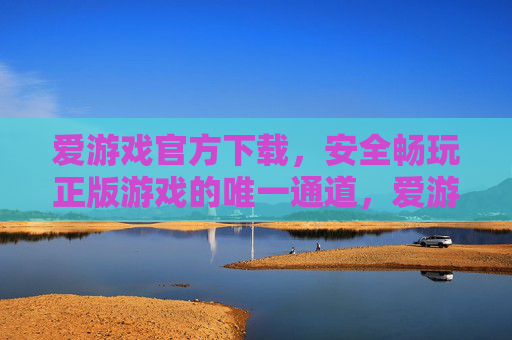 爱游戏官方下载，安全畅玩正版游戏的唯一通道，爱游戏官方下载，安全正版畅玩唯一通道
