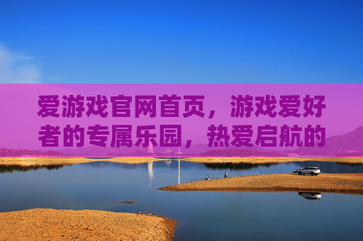 爱游戏官网首页，游戏爱好者的专属乐园，热爱启航的第一站，爱游戏官网，游戏爱好者的专属乐园，热爱启航第一站