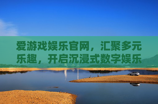 爱游戏娱乐官网，汇聚多元乐趣，开启沉浸式数字娱乐之旅，爱游戏娱乐官网，汇聚多元乐趣，沉浸式数字娱乐之旅
