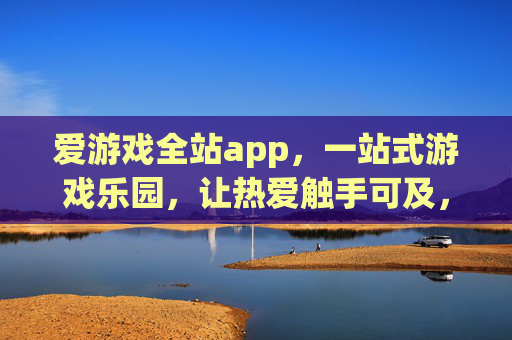 爱游戏全站app，一站式游戏乐园，让热爱触手可及，爱游戏全站app，一站式游戏乐园，热爱触手可及
