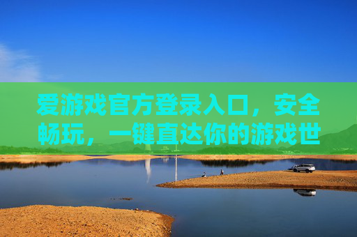 爱游戏官方登录入口，安全畅玩，一键直达你的游戏世界，爱游戏官方登录入口，安全畅玩，一键直达游戏世界