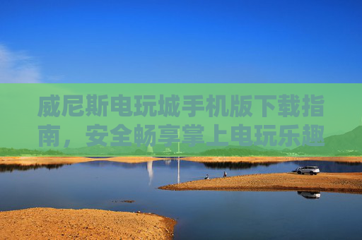 威尼斯电玩城手机版下载指南，安全畅享掌上电玩乐趣，威尼斯电玩城手机版下载指南，安全畅享掌上电玩乐趣