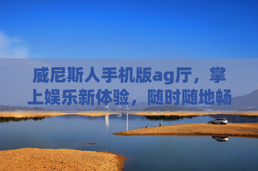 威尼斯人手机版ag厅，掌上娱乐新体验，随时随地畅享博弈乐趣