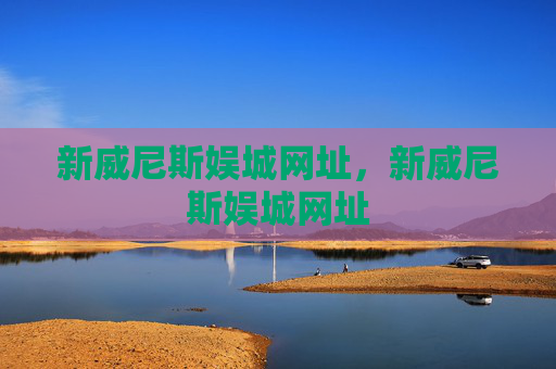 新威尼斯娱城网址，新威尼斯娱城网址