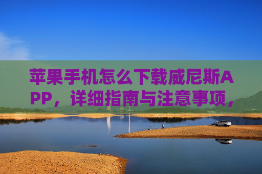 苹果手机怎么下载威尼斯APP，详细指南与注意事项，苹果手机下载威尼斯APP，详细指南与注意事项