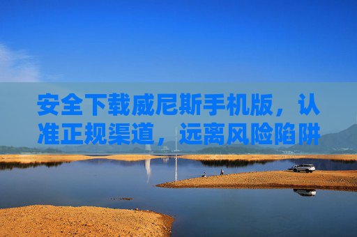 安全下载威尼斯手机版，认准正规渠道，远离风险陷阱——关于下载威尼斯手机版下载33945的正确打开方式，安全下载威尼斯手机版，认准正规渠道，远离风险陷阱
