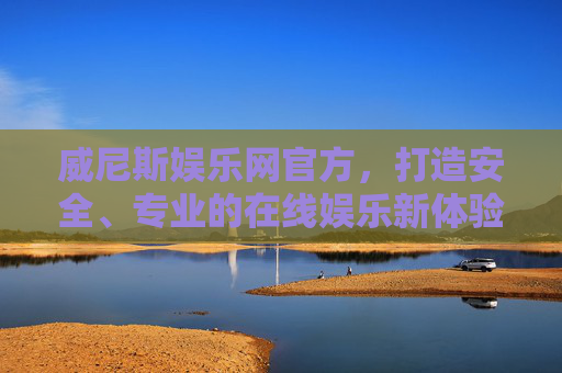 威尼斯娱乐网官方，打造安全、专业的在线娱乐新体验，威尼斯娱乐网官方，打造安全专业的在线娱乐新体验