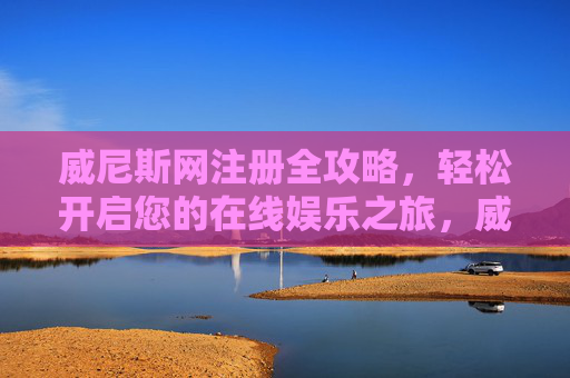 威尼斯网注册全攻略，轻松开启您的在线娱乐之旅，威尼斯网注册全攻略，轻松开启在线娱乐之旅