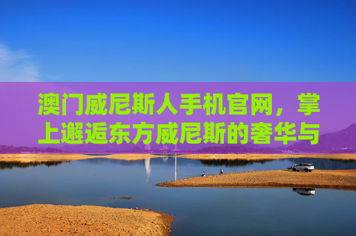 澳门威尼斯人手机官网，掌上邂逅东方威尼斯的奢华与便捷