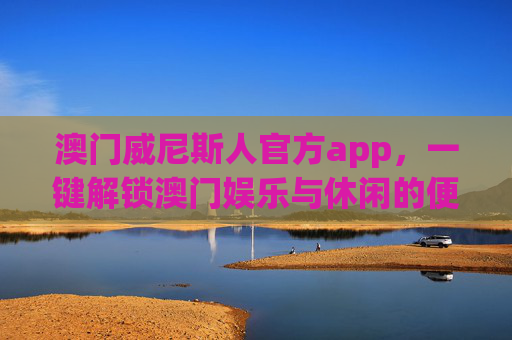 澳门威尼斯人官方app，一键解锁澳门娱乐与休闲的便捷之选，澳门威尼斯人官方app，一键便捷解锁澳门娱乐休闲首选