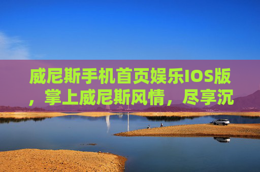 威尼斯手机首页娱乐IOS版，掌上威尼斯风情，尽享沉浸式娱乐新体验，威尼斯IOS掌上娱乐，沉浸式风情新体验