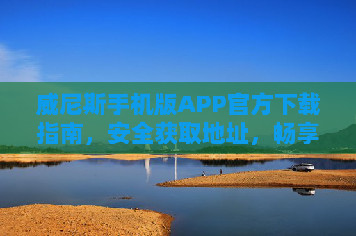 威尼斯手机版APP官方下载指南，安全获取地址，畅享便捷服务，威尼斯手机版APP官方下载指南，安全获取地址，畅享便捷服务