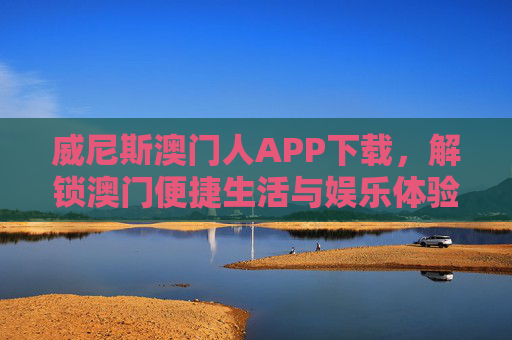 威尼斯澳门人APP下载，解锁澳门便捷生活与娱乐体验的随身钥匙，威尼斯澳门人APP下载，澳门便捷生活与娱乐体验的随身钥匙