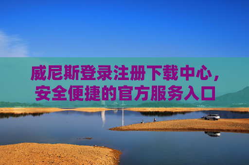 威尼斯登录注册下载中心，安全便捷的官方服务入口
