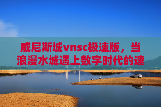 威尼斯城vnsc极速版，当浪漫水城遇上数字时代的速度与激情，浪漫水城遇上数字极速，威尼斯城vnsc极速版