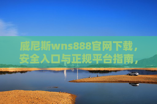 威尼斯wns888官网下载，安全入口与正规平台指南，威尼斯wns888官网下载指南，安全入口与正规平台