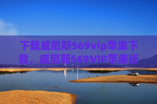下载威尼斯569vip苹果下载，威尼斯569VIP苹果版下载