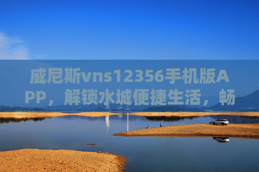 威尼斯vns12356手机版APP，解锁水城便捷生活，畅享威尼斯独特魅力，威尼斯vns12356手机版APP，解锁便捷生活，畅享水城魅力