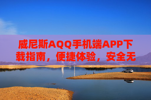 威尼斯AQQ手机端APP下载指南，便捷体验，安全无忧，威尼斯AQQ手机端APP下载指南，便捷体验，安全无忧