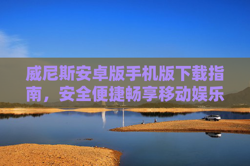 威尼斯安卓版手机版下载指南，安全便捷畅享移动娱乐，威尼斯安卓版下载指南，安全便捷畅享移动娱乐