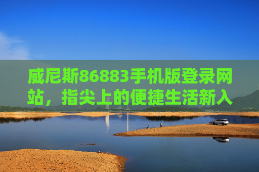 威尼斯86883手机版登录网站，指尖上的便捷生活新入口，威尼斯86883手机版登录，指尖便捷生活新入口