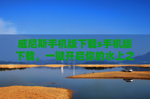 威尼斯手机版下载s手机版下载，一键开启你的水上之城沉浸之旅，威尼斯手机版下载，一键开启水上之城沉浸之旅