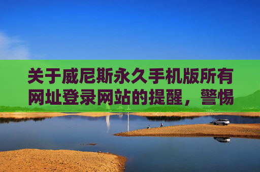 关于威尼斯永久手机版所有网址登录网站的提醒，警惕非法赌博平台，远离网络陷阱，警惕威尼斯永久手机版非法赌博平台，远离网络陷阱