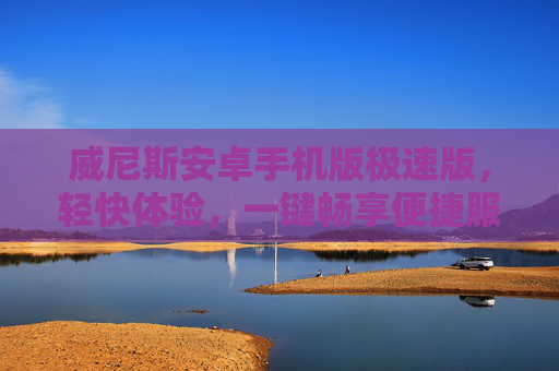 威尼斯安卓手机版极速版，轻快体验，一键畅享便捷服务，威尼斯安卓手机版极速版，轻快畅享，一键便捷