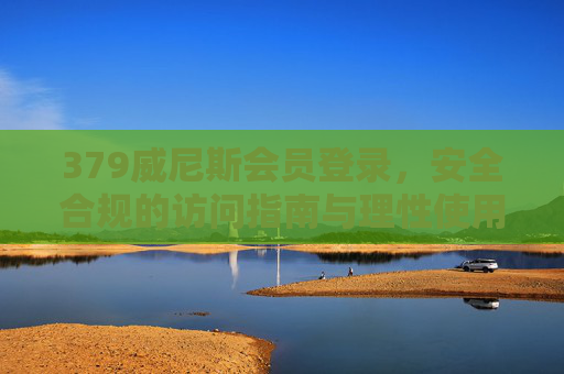 379威尼斯会员登录，安全合规的访问指南与理性使用提醒，379威尼斯会员登录，安全合规访问指南与理性使用提醒