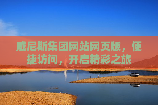 威尼斯集团网站网页版，便捷访问，开启精彩之旅