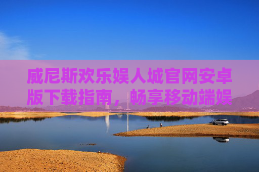威尼斯欢乐娱人城官网安卓版下载指南，畅享移动端娱乐新体验，威尼斯欢乐娱人城安卓版下载指南，畅享移动端娱乐新体验