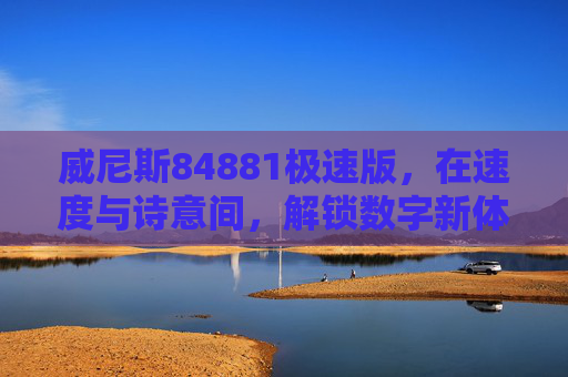 威尼斯84881极速版，在速度与诗意间，解锁数字新体验，威尼斯84881极速版，在速度与诗意间解锁数字新体验