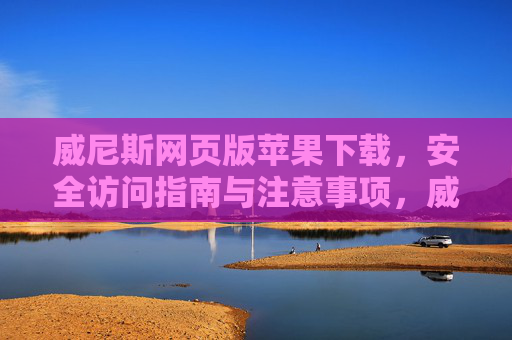 威尼斯网页版苹果下载，安全访问指南与注意事项，威尼斯网页版苹果下载，安全访问与注意事项