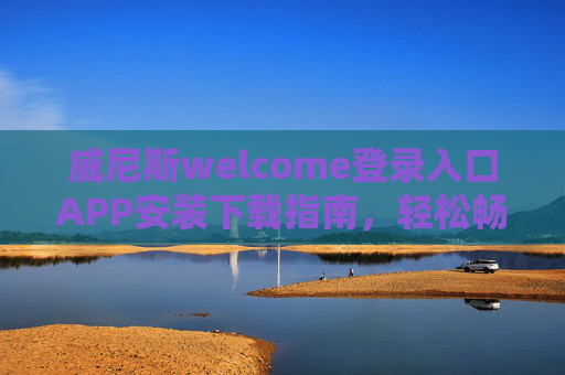 威尼斯welcome登录入口APP安装下载指南，轻松畅享便捷服务，威尼斯welcomeAPP安装下载指南，轻松畅享便捷服务